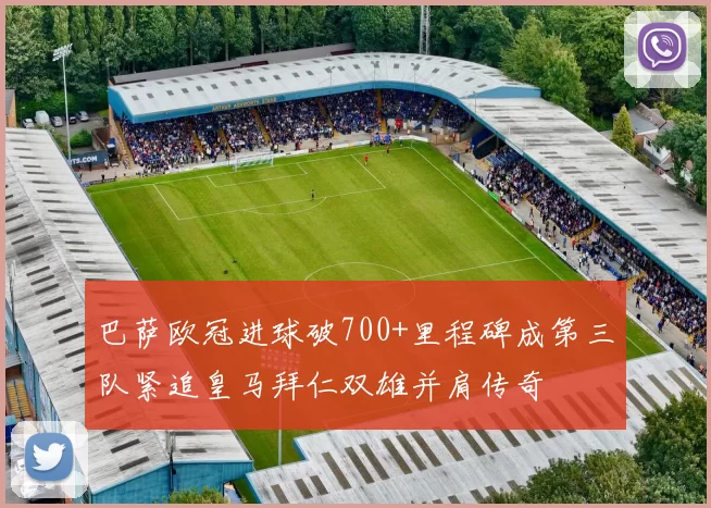 巴萨欧冠进球破700+里程碑成第三队紧追皇马拜仁双雄并肩传奇